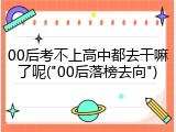 00后考不上高中都去干嘛了呢("00后落榜去向")