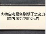 尚德自考服务到期了怎么办(自考服务到期处理)