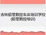 吉林船营数控车床培训学校(船营数控培训)