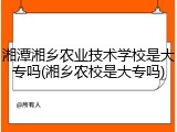 湘潭湘乡农业技术学校是大专吗(湘乡农校是大专吗)