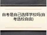 自考是自己选择学校吗(自考选校自由)
