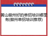 黄山徽州好的单招培训哪里有(徽州单招培训推荐)