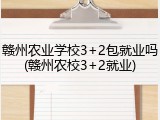 赣州农业学校3+2包就业吗(赣州农校3+2就业)