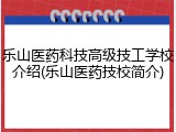 乐山医药科技高级技工学校介绍(乐山医药技校简介)