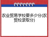 农业贸易学校要多少分(农贸校录取分)