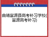 曲靖富源县高考补习学校(富源高考补习)