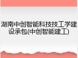 湖南中创智能科技技工学建设承包(中创智能建工)