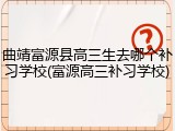 曲靖富源县高三生去哪个补习学校(富源高三补习学校)