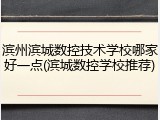 滨州滨城数控技术学校哪家好一点(滨城数控学校推荐)