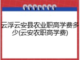 云浮云安县农业职高学费多少(云安农职高学费)