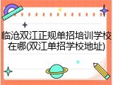 临沧双江正规单招培训学校在哪(双江单招学校地址)
