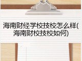 海南财经学校技校怎么样(海南财校技校如何)