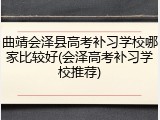 曲靖会泽县高考补习学校哪家比较好(会泽高考补习学校推荐)