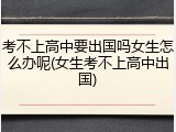考不上高中要出国吗女生怎么办呢(女生考不上高中出国)