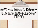 考不上高中该怎么报考大学呢女生(女生考不上高中如何升学)