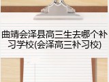曲靖会泽县高三生去哪个补习学校(会泽高三补习校)