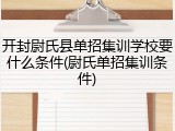 开封尉氏县单招集训学校要什么条件(尉氏单招集训条件)