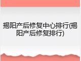 揭阳产后修复中心排行(揭阳产后修复排行)