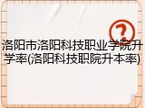 洛阳市洛阳科技职业学院升学率(洛阳科技职院升本率)