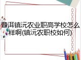 普洱镇沅农业职高学校怎么样啊(镇沅农职校如何)