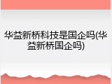 华益新桥科技是国企吗(华益新桥国企吗)