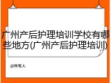 广州产后护理培训学校有哪些地方(广州产后护理培训)