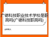 广德科技职业技术学校是职高吗(广德科技职高吗)