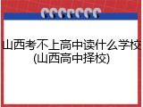 山西考不上高中读什么学校(山西高中择校)