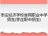 枣庄经济学校官网职业中学招生(枣庄职中招生)