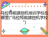 乌拉特前旗挖机培训学校在哪里("乌拉特前旗挖机学校")