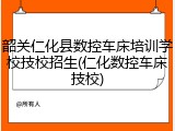 韶关仁化县数控车床培训学校技校招生(仁化数控车床技校)