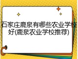 石家庄鹿泉有哪些农业学校好(鹿泉农业学校推荐)