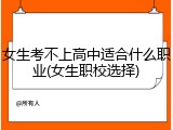 女生考不上高中适合什么职业(女生职校选择)