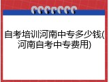 自考培训河南中专多少钱(河南自考中专费用)