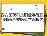 西安医药科技职业学院报名时间(西安医科学院报名)