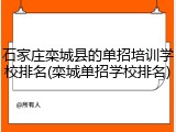 石家庄栾城县的单招培训学校排名(栾城单招学校排名)