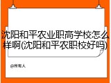沈阳和平农业职高学校怎么样啊(沈阳和平农职校好吗)