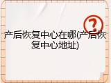 产后恢复中心在哪(产后恢复中心地址)