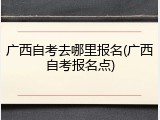 广西自考去哪里报名(广西自考报名点)