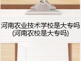 河南农业技术学校是大专吗(河南农校是大专吗)