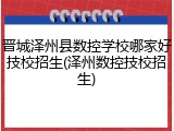 晋城泽州县数控学校哪家好技校招生(泽州数控技校招生)