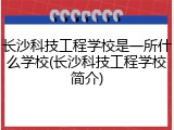 长沙科技工程学校是一所什么学校(长沙科技工程学校简介)