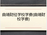 曲靖财经学校学费(曲靖财校学费)