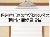 扬州产后修复学习怎么报名(扬州产后修复报名)
