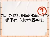 九江永修县的单招集训学校哪里有(永修单招学校)