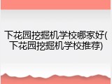 下花园挖掘机学校哪家好(下花园挖掘机学校推荐)