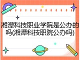 湘潭科技职业学院是公办的吗(湘潭科技职院公办吗)