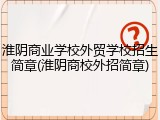 淮阴商业学校外贸学校招生简章(淮阴商校外招简章)