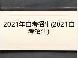 2021年自考招生(2021自考招生)