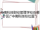 中南科技财经管理学校在哪个区("中南科技校位置")